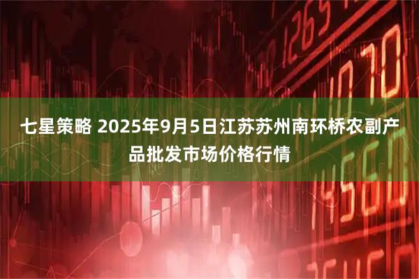 七星策略 2025年9月5日江苏苏州南环桥农副产品批发市场价格行情