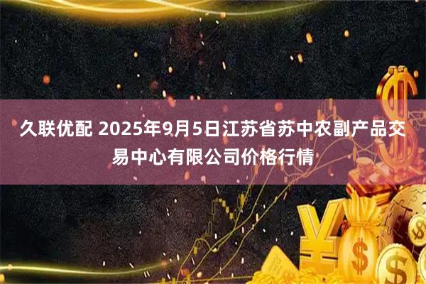 久联优配 2025年9月5日江苏省苏中农副产品交易中心有限公司价格行情