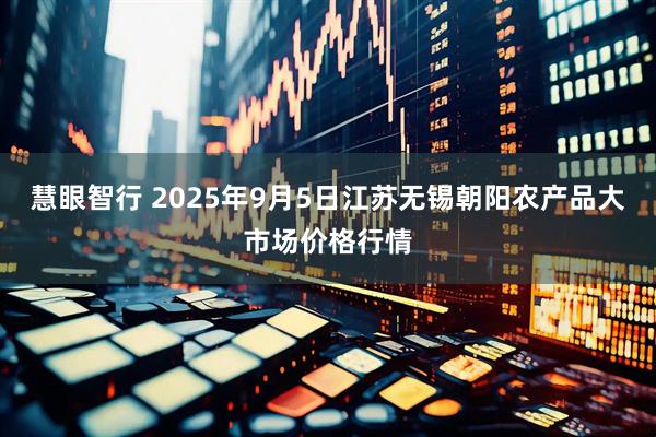 慧眼智行 2025年9月5日江苏无锡朝阳农产品大市场价格行情