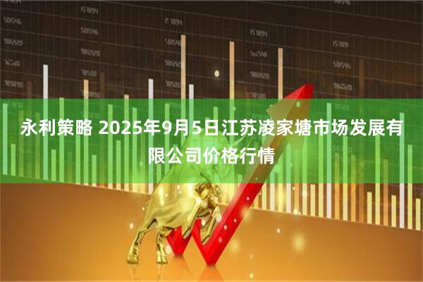 永利策略 2025年9月5日江苏凌家塘市场发展有限公司价格行情