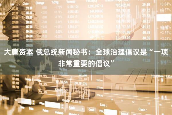 大唐资本 俄总统新闻秘书：全球治理倡议是“一项非常重要的倡议”