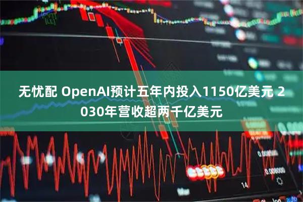 无忧配 OpenAI预计五年内投入1150亿美元 2030年营收超两千亿美元