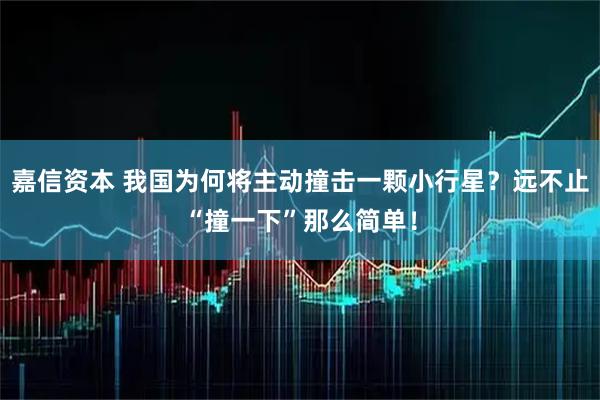 嘉信资本 我国为何将主动撞击一颗小行星？远不止“撞一下”那么简单！