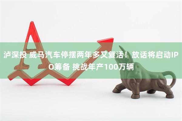 泸深投 威马汽车停摆两年多又复活！放话将启动IPO筹备 挑战年产100万辆