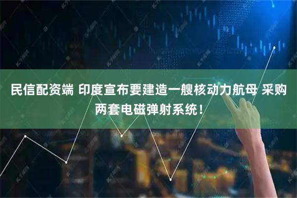 民信配资端 印度宣布要建造一艘核动力航母 采购两套电磁弹射系统！