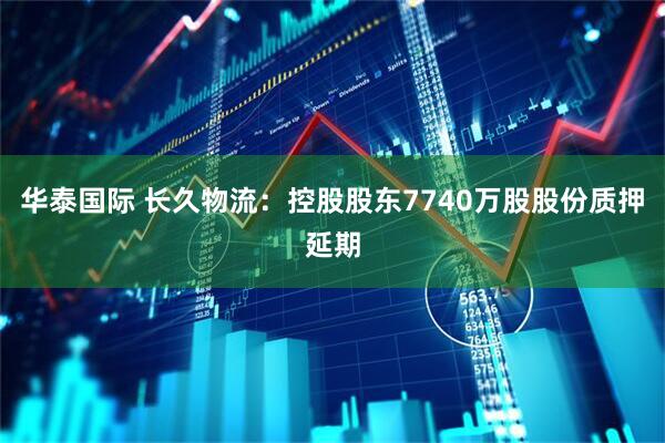 华泰国际 长久物流：控股股东7740万股股份质押延期