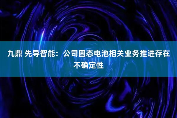 九鼎 先导智能：公司固态电池相关业务推进存在不确定性