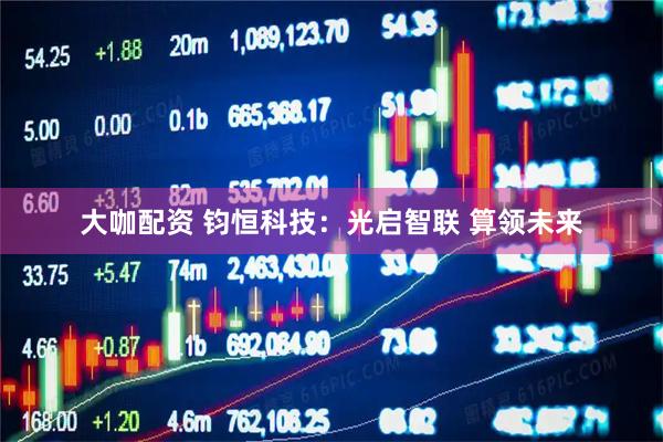 大咖配资 钧恒科技：光启智联 算领未来