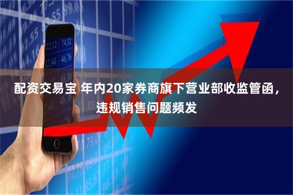 配资交易宝 年内20家券商旗下营业部收监管函，违规销售问题频发