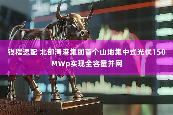 钱程速配 北部湾港集团首个山地集中式光伏150MWp实现全容量并网