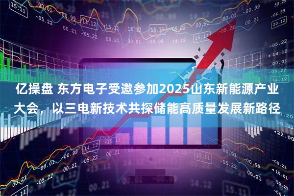 亿操盘 东方电子受邀参加2025山东新能源产业大会，以三电新技术共探储能高质量发展新路径