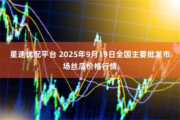 星速优配平台 2025年9月19日全国主要批发市场丝瓜价格行情