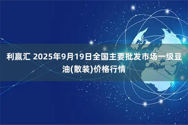 利赢汇 2025年9月19日全国主要批发市场一级豆油(散装)价格行情