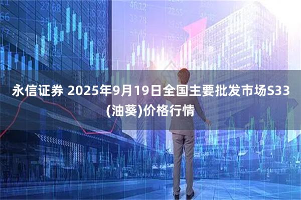 永信证券 2025年9月19日全国主要批发市场S33(油葵)价格行情