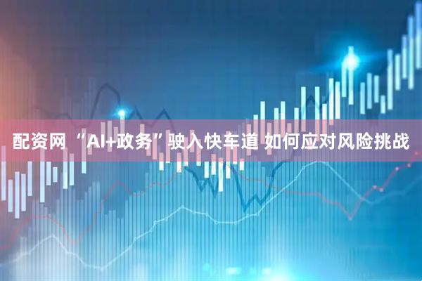 配资网 “AI+政务”驶入快车道 如何应对风险挑战