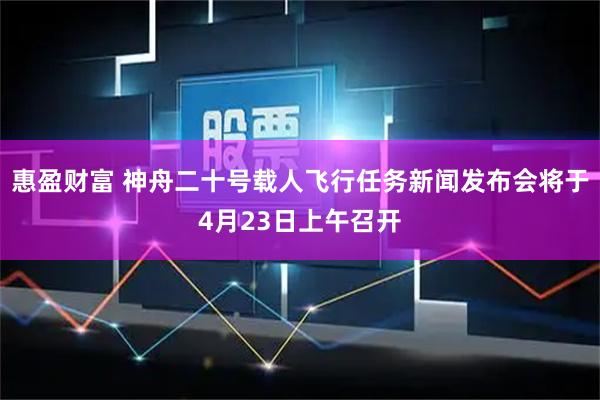 惠盈财富 神舟二十号载人飞行任务新闻发布会将于4月23日上午召开
