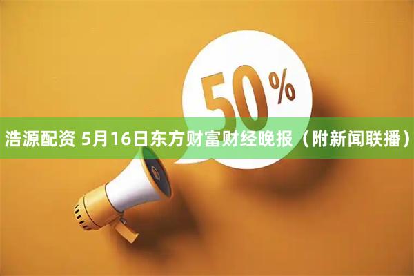 浩源配资 5月16日东方财富财经晚报（附新闻联播）