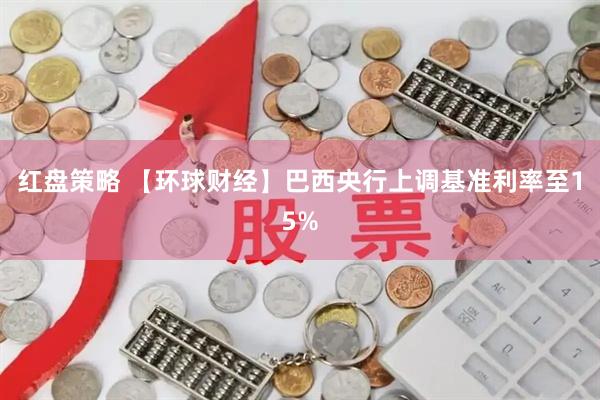 红盘策略 【环球财经】巴西央行上调基准利率至15%