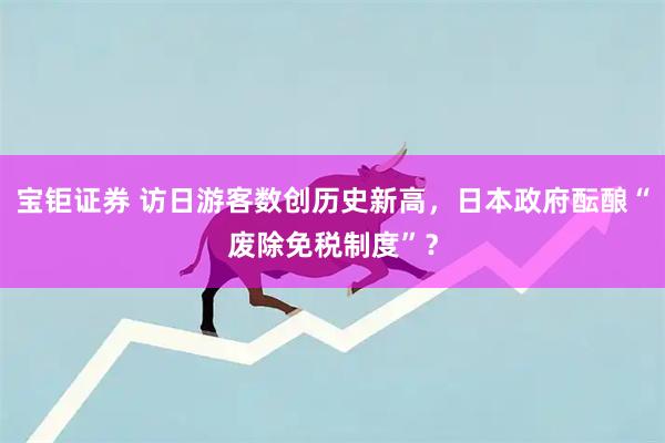 宝钜证券 访日游客数创历史新高，日本政府酝酿“废除免税制度”？