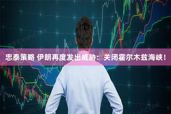 忠泰策略 伊朗再度发出威胁：关闭霍尔木兹海峡！