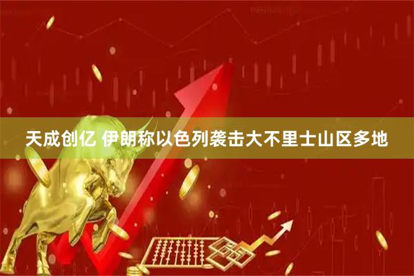 天成创亿 伊朗称以色列袭击大不里士山区多地