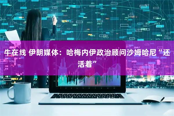 牛在线 伊朗媒体：哈梅内伊政治顾问沙姆哈尼“还活着”
