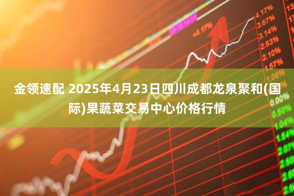 金领速配 2025年4月23日四川成都龙泉聚和(国际)果蔬菜交易中心价格行情
