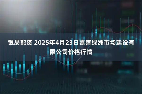银易配资 2025年4月23日嘉善绿洲市场建设有限公司价格行情