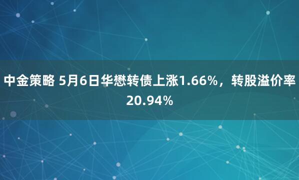 中金策略 5月6日华懋转债上涨1.66%，转股溢价率20.94%