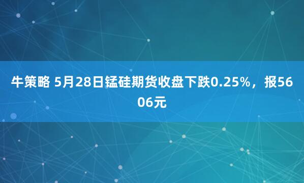 牛策略 5月28日锰硅期货收盘下跌0.25%，报5606元