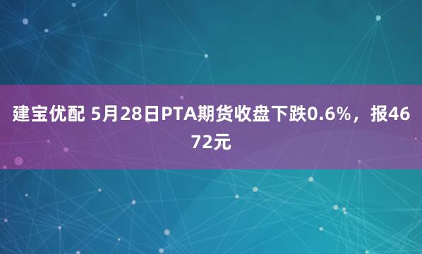建宝优配 5月28日PTA期货收盘下跌0.6%，报4672元