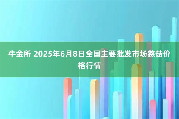 牛金所 2025年6月8日全国主要批发市场慈菇价格行情
