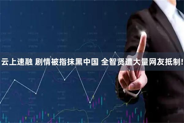 云上速融 剧情被指抹黑中国 全智贤遭大量网友抵制!