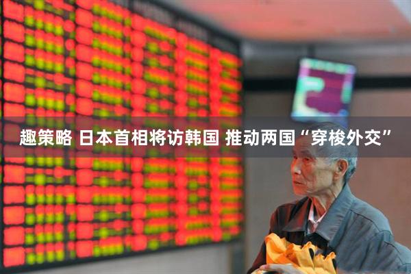 趣策略 日本首相将访韩国 推动两国“穿梭外交”