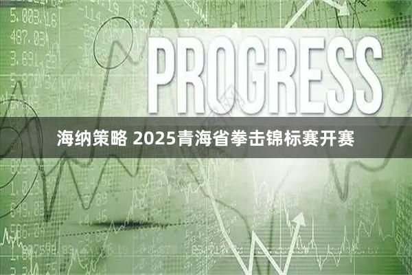 海纳策略 2025青海省拳击锦标赛开赛