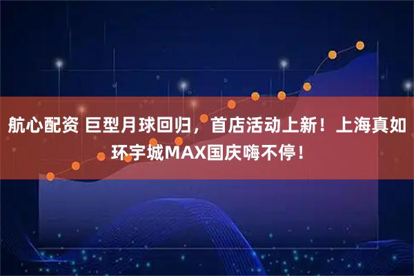 航心配资 巨型月球回归，首店活动上新！上海真如环宇城MAX国庆嗨不停！