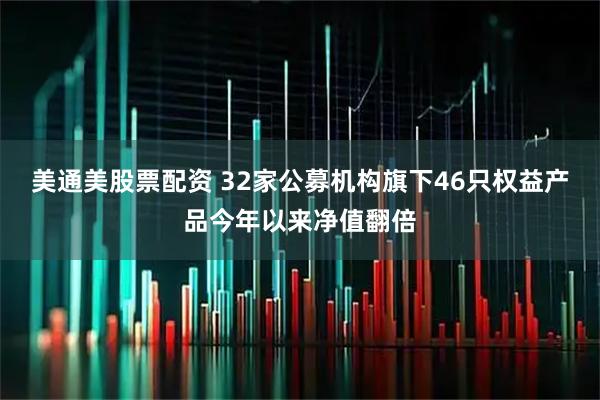 美通美股票配资 32家公募机构旗下46只权益产品今年以来净值翻倍