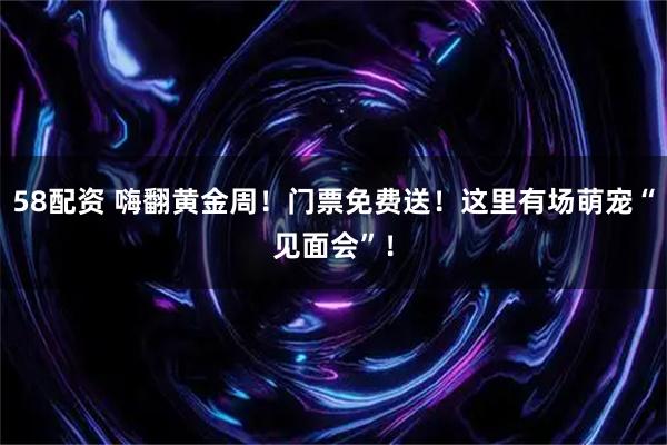 58配资 嗨翻黄金周！门票免费送！这里有场萌宠“见面会”！