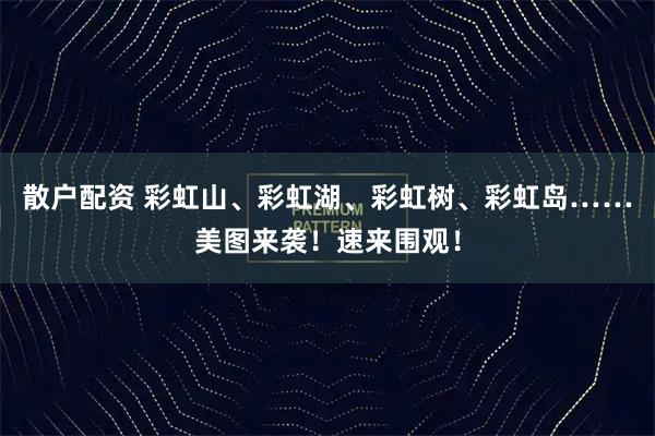 散户配资 彩虹山、彩虹湖、彩虹树、彩虹岛……美图来袭！速来围观！