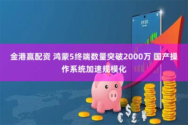 金港赢配资 鸿蒙5终端数量突破2000万 国产操作系统加速规模化