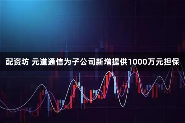配资坊 元道通信为子公司新增提供1000万元担保
