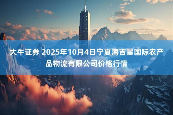 大牛证券 2025年10月4日宁夏海吉星国际农产品物流有限公司价格行情