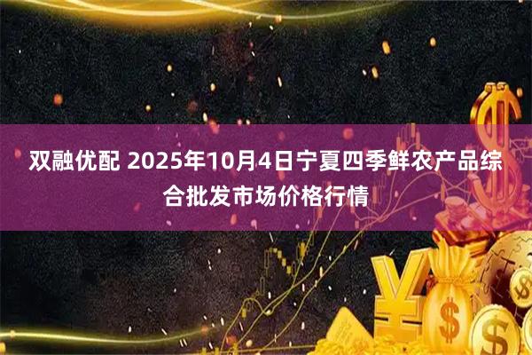 双融优配 2025年10月4日宁夏四季鲜农产品综合批发市场价格行情