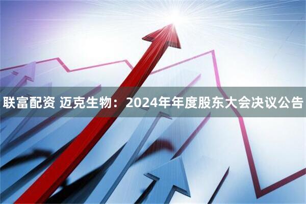 联富配资 迈克生物：2024年年度股东大会决议公告