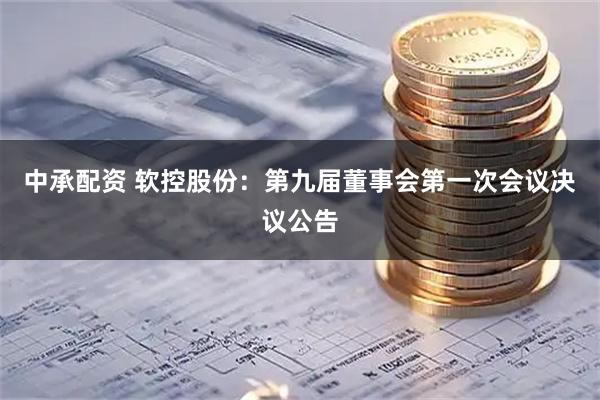 中承配资 软控股份：第九届董事会第一次会议决议公告