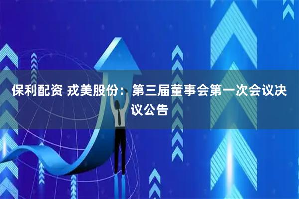 保利配资 戎美股份：第三届董事会第一次会议决议公告