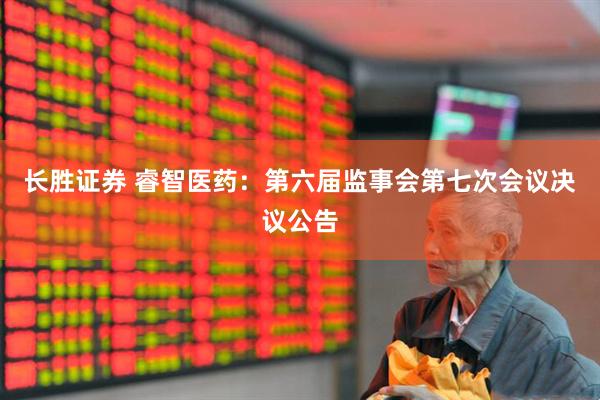 长胜证券 睿智医药：第六届监事会第七次会议决议公告