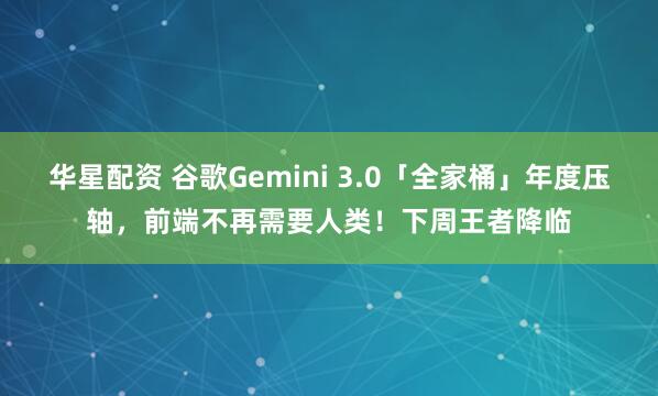 华星配资 谷歌Gemini 3.0「全家桶」年度压轴，前端不再需要人类！下周王者降临
