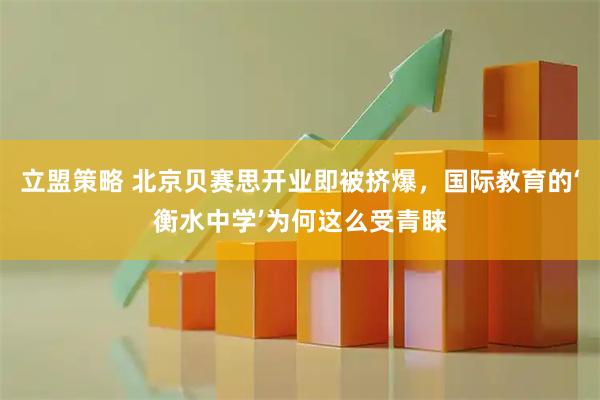 立盟策略 北京贝赛思开业即被挤爆，国际教育的‘衡水中学’为何这么受青睐