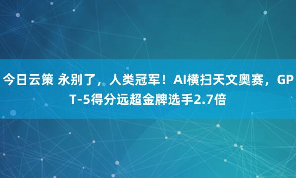 今日云策 永别了，人类冠军！AI横扫天文奥赛，GPT-5得分远超金牌选手2.7倍